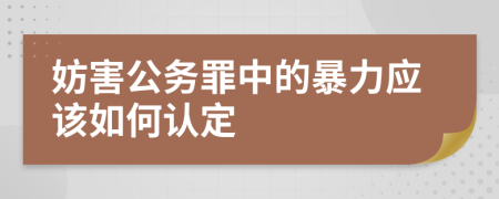 妨害公务罪中的暴力应该如何认定