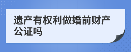 遗产有权利做婚前财产公证吗