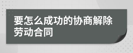 要怎么成功的协商解除劳动合同