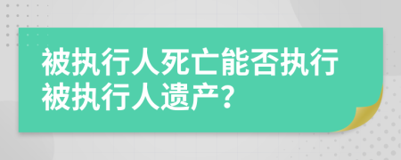 被执行人死亡能否执行被执行人遗产？