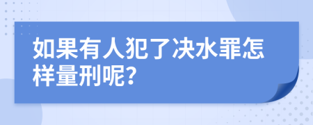 如果有人犯了决水罪怎样量刑呢？