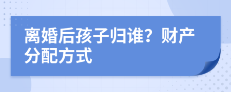 离婚后孩子归谁？财产分配方式