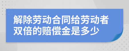 解除劳动合同给劳动者双倍的赔偿金是多少