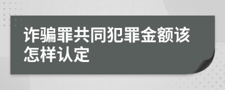 诈骗罪共同犯罪金额该怎样认定