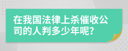 在我国法律上杀催收公司的人判多少年呢？