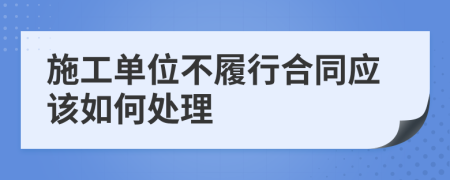 施工单位不履行合同应该如何处理