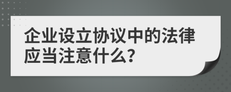 企业设立协议中的法律应当注意什么？