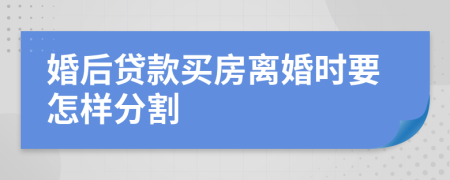 婚后贷款买房离婚时要怎样分割