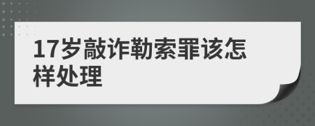 17岁敲诈勒索罪该怎样处理