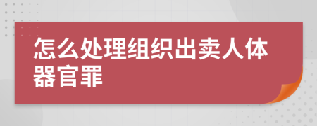 怎么处理组织出卖人体器官罪