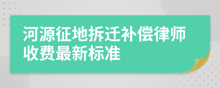 河源征地拆迁补偿律师收费最新标准
