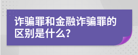 诈骗罪和金融诈骗罪的区别是什么？