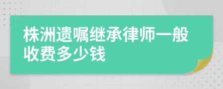 株洲遗嘱继承律师一般收费多少钱