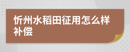 忻州水稻田征用怎么样补偿