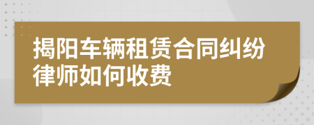 揭阳车辆租赁合同纠纷律师如何收费