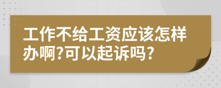 工作不给工资应该怎样办啊?可以起诉吗?