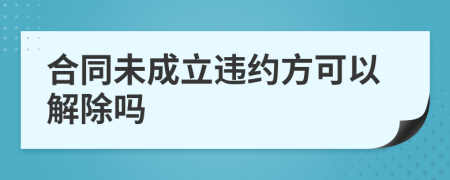 合同未成立违约方可以解除吗