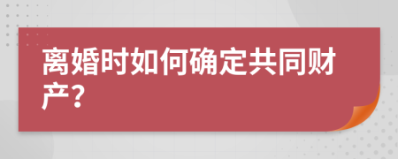 离婚时如何确定共同财产？