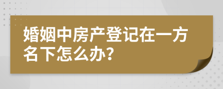 婚姻中房产登记在一方名下怎么办？