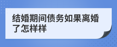 结婚期间债务如果离婚了怎样样