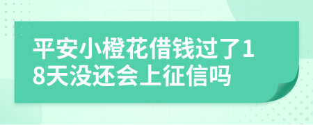 平安小橙花借钱过了18天没还会上征信吗