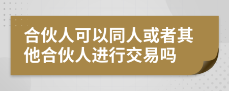 合伙人可以同人或者其他合伙人进行交易吗