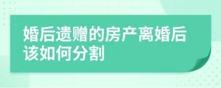 婚后遗赠的房产离婚后该如何分割