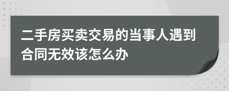 二手房买卖交易的当事人遇到合同无效该怎么办