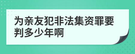 为亲友犯非法集资罪要判多少年啊