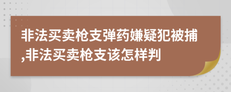 非法买卖枪支弹药嫌疑犯被捕,非法买卖枪支该怎样判