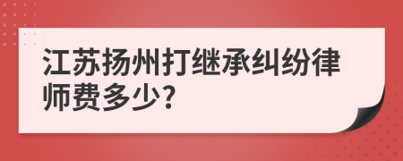 江苏扬州打继承纠纷律师费多少?