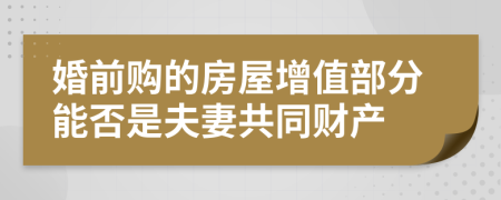 婚前购的房屋增值部分能否是夫妻共同财产