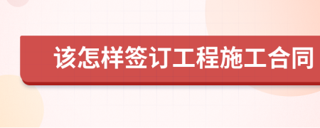 该怎样签订工程施工合同