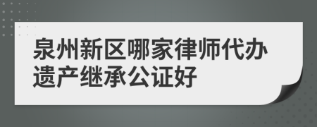 泉州新区哪家律师代办遗产继承公证好