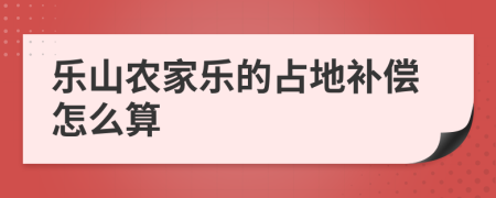 乐山农家乐的占地补偿怎么算