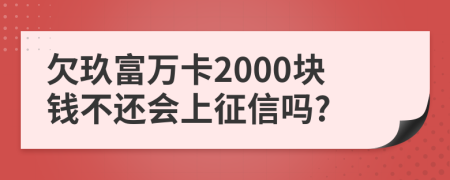 欠玖富万卡2000块钱不还会上征信吗?