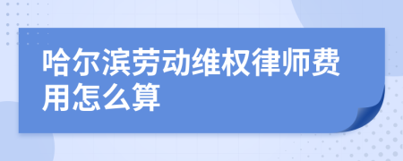 哈尔滨劳动维权律师费用怎么算