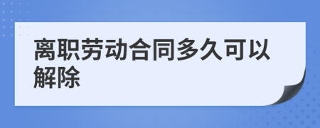 离职劳动合同多久可以解除