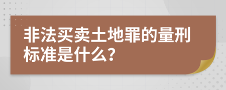 非法买卖土地罪的量刑标准是什么？