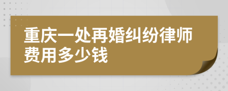 重庆一处再婚纠纷律师费用多少钱