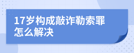 17岁构成敲诈勒索罪怎么解决