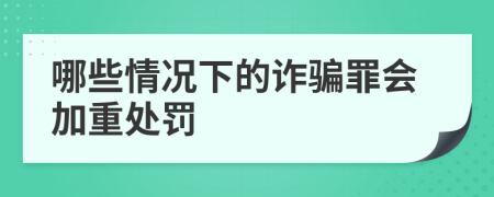 哪些情况下的诈骗罪会加重处罚