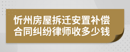 忻州房屋拆迁安置补偿合同纠纷律师收多少钱