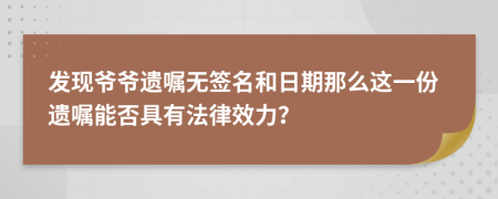 发现爷爷遗嘱无签名和日期那么这一份遗嘱能否具有法律效力？