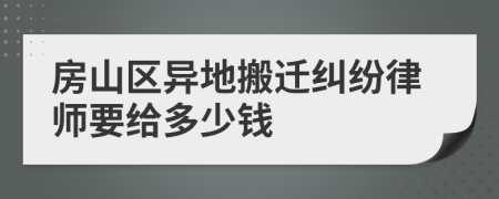 房山区异地搬迁纠纷律师要给多少钱