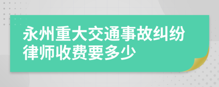 永州重大交通事故纠纷律师收费要多少