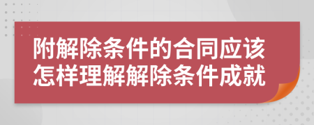 附解除条件的合同应该怎样理解解除条件成就