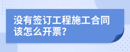 没有签订工程施工合同该怎么开票？