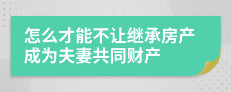 怎么才能不让继承房产成为夫妻共同财产