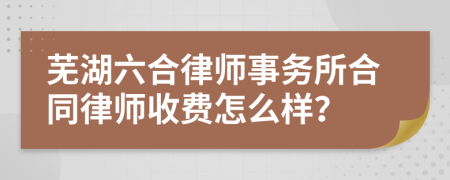 芜湖六合律师事务所合同律师收费怎么样？